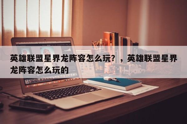 英雄联盟星界龙阵容怎么玩？，英雄联盟星界龙阵容怎么玩的