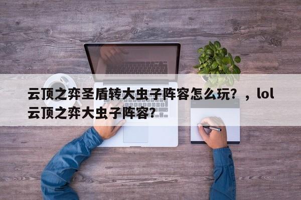 云顶之弈圣盾转大虫子阵容怎么玩？，lol云顶之弈大虫子阵容？