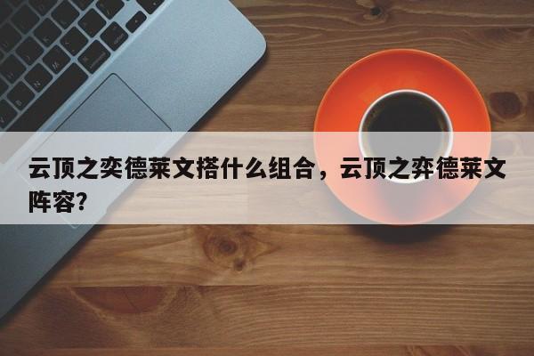 云顶之奕德莱文搭什么组合，云顶之弈德莱文阵容？