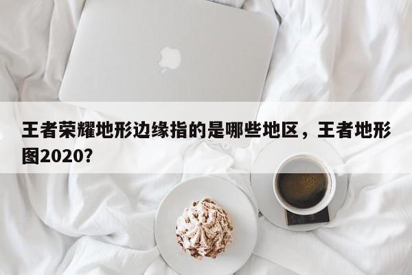王者荣耀地形边缘指的是哪些地区，王者地形图2020？