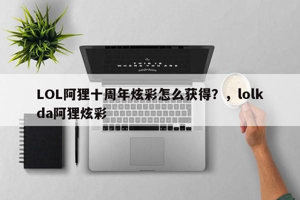 LOL阿狸十周年炫彩怎么获得？，lolkda阿狸炫彩