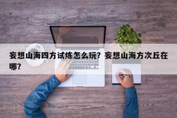 妄想山海四方试炼怎么玩？妄想山海方次丘在哪？