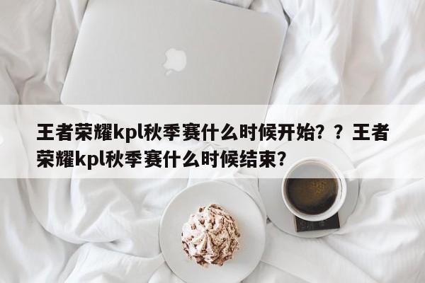 王者荣耀kpl秋季赛什么时候开始？？王者荣耀kpl秋季赛什么时候结束？
