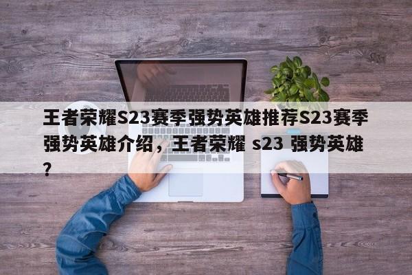 王者荣耀S23赛季强势英雄推荐S23赛季强势英雄介绍，王者荣耀 s23 强势英雄？