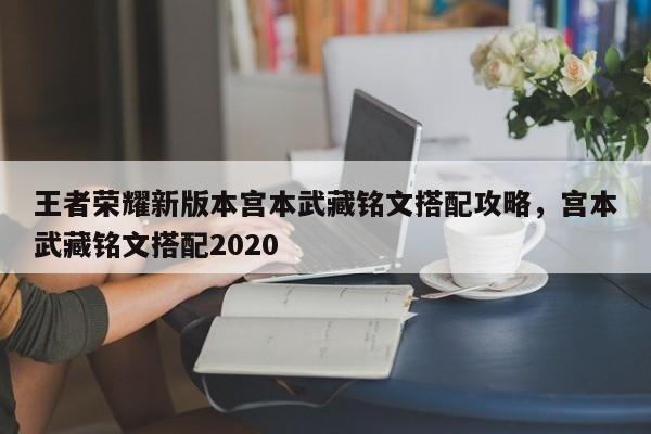 王者荣耀新版本宫本武藏铭文搭配攻略，宫本武藏铭文搭配2020