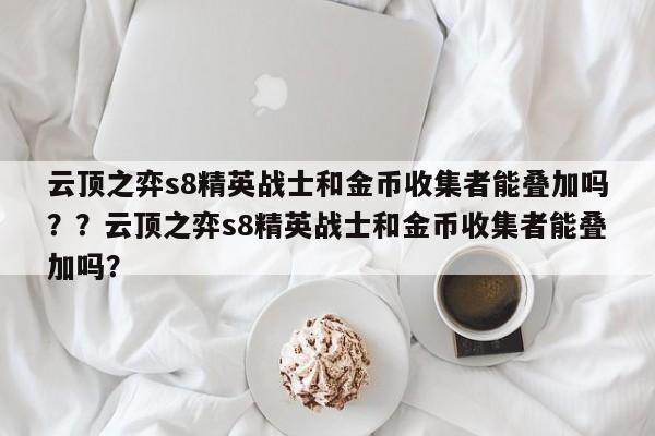 云顶之弈s8精英战士和金币收集者能叠加吗？？云顶之弈s8精英战士和金币收集者能叠加吗？