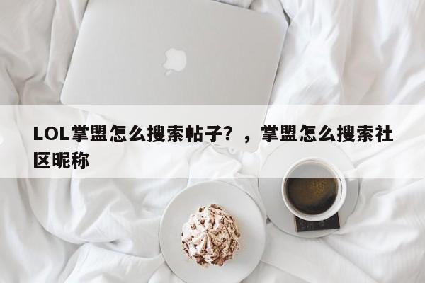 LOL掌盟怎么搜索帖子？，掌盟怎么搜索社区昵称