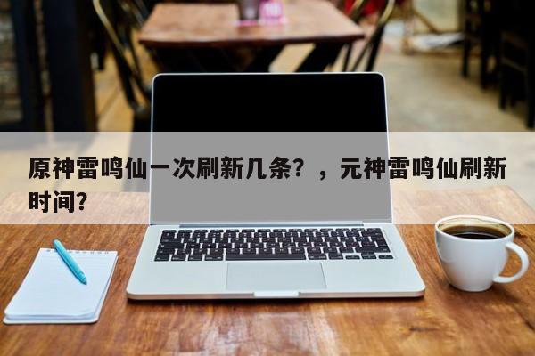 原神雷鸣仙一次刷新几条？，元神雷鸣仙刷新时间？