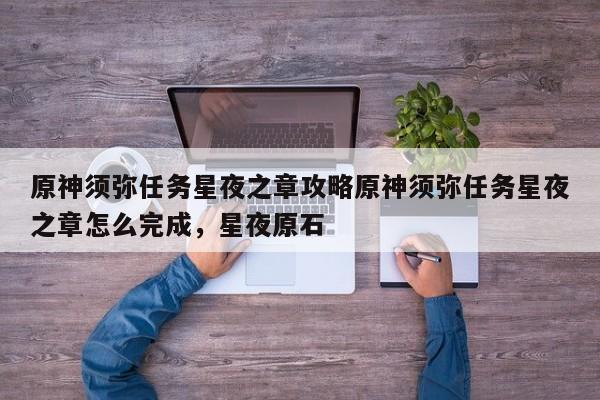 原神须弥任务星夜之章攻略原神须弥任务星夜之章怎么完成，星夜原石