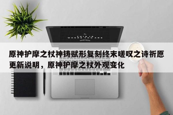 原神护摩之杖神铸赋形复刻终末嗟叹之诗祈愿更新说明，原神护摩之杖外观变化