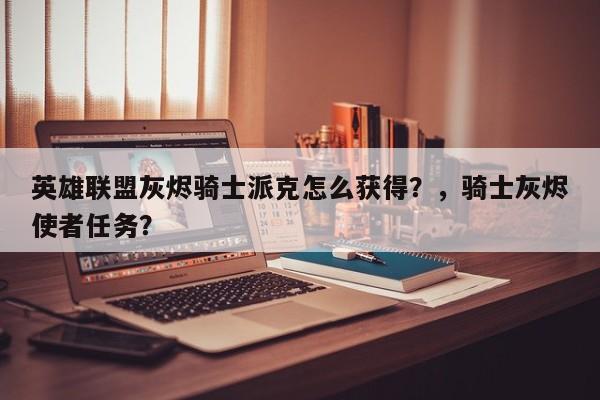 英雄联盟灰烬骑士派克怎么获得？，骑士灰烬使者任务？