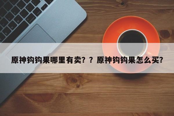 原神钩钩果哪里有卖？？原神钩钩果怎么买？