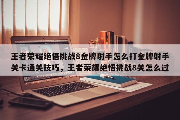王者荣耀绝悟挑战8金牌射手怎么打金牌射手关卡通关技巧，王者荣耀绝悟挑战8关怎么过