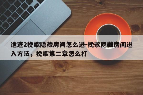 遗迹2挽歌隐藏房间怎么进-挽歌隐藏房间进入方法，挽歌第二章怎么打