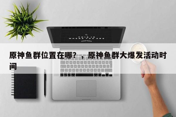 原神鱼群位置在哪？，原神鱼群大爆发活动时间