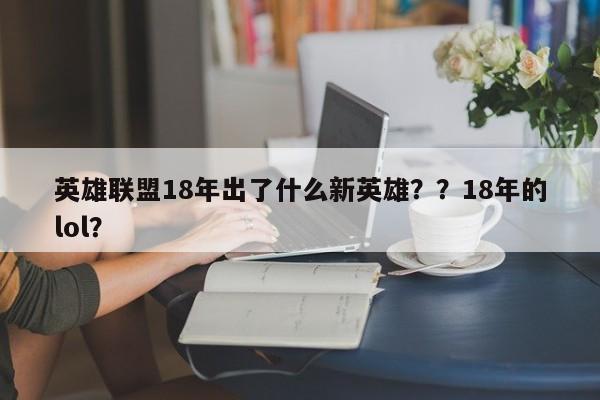 英雄联盟18年出了什么新英雄？？18年的lol？