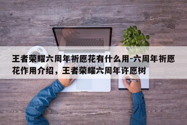 王者荣耀六周年祈愿花有什么用-六周年祈愿花作用介绍，王者荣耀六周年许愿树