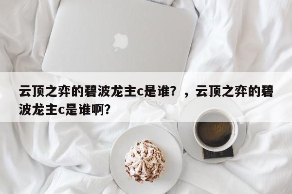云顶之弈的碧波龙主c是谁？，云顶之弈的碧波龙主c是谁啊？