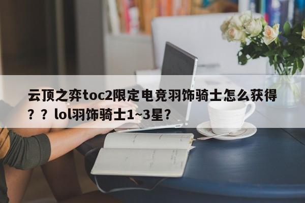 云顶之弈toc2限定电竞羽饰骑士怎么获得？？lol羽饰骑士1~3星？