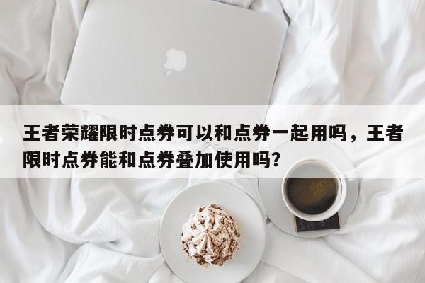 王者荣耀限时点券可以和点券一起用吗，王者限时点券能和点券叠加使用吗？