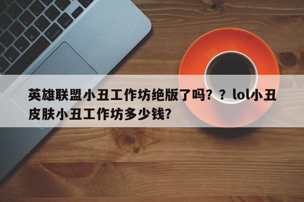 英雄联盟小丑工作坊绝版了吗？？lol小丑皮肤小丑工作坊多少钱？