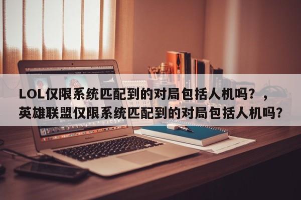 LOL仅限系统匹配到的对局包括人机吗？，英雄联盟仅限系统匹配到的对局包括人机吗？