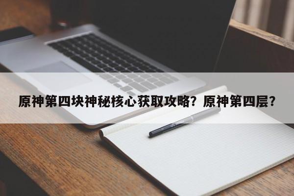 原神第四块神秘核心获取攻略？原神第四层？