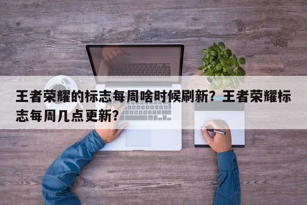 王者荣耀的标志每周啥时候刷新？王者荣耀标志每周几点更新？