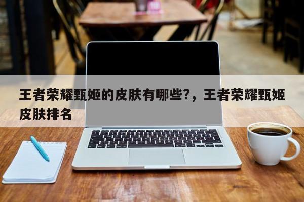 王者荣耀甄姬的皮肤有哪些?，王者荣耀甄姬皮肤排名