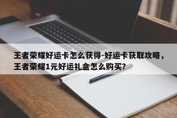 王者荣耀好运卡怎么获得-好运卡获取攻略，王者荣耀1元好运礼盒怎么购买？