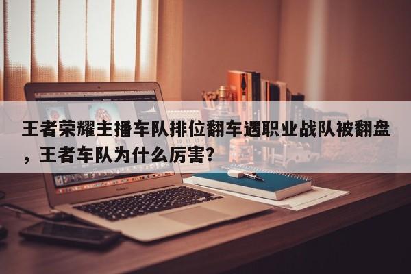 王者荣耀主播车队排位翻车遇职业战队被翻盘，王者车队为什么厉害？