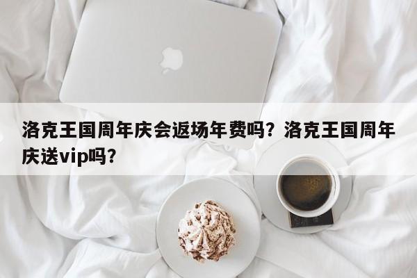 洛克王国周年庆会返场年费吗？洛克王国周年庆送vip吗？