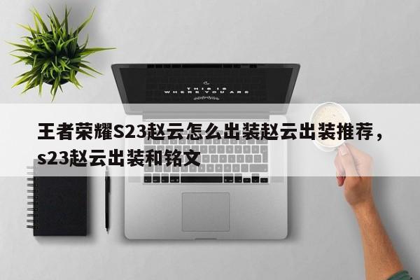 王者荣耀S23赵云怎么出装赵云出装推荐，s23赵云出装和铭文