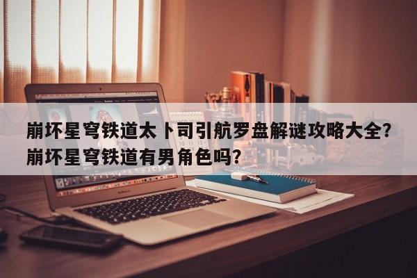 崩坏星穹铁道太卜司引航罗盘解谜攻略大全？崩坏星穹铁道有男角色吗？