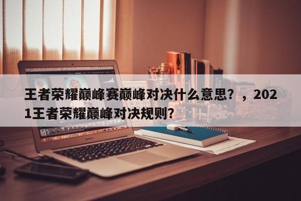 王者荣耀巅峰赛巅峰对决什么意思？，2021王者荣耀巅峰对决规则？