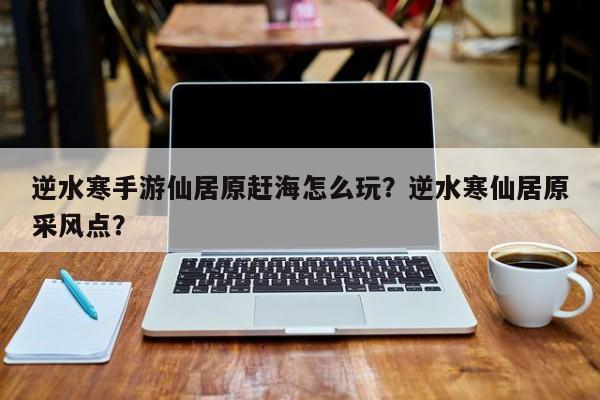 逆水寒手游仙居原赶海怎么玩？逆水寒仙居原采风点？