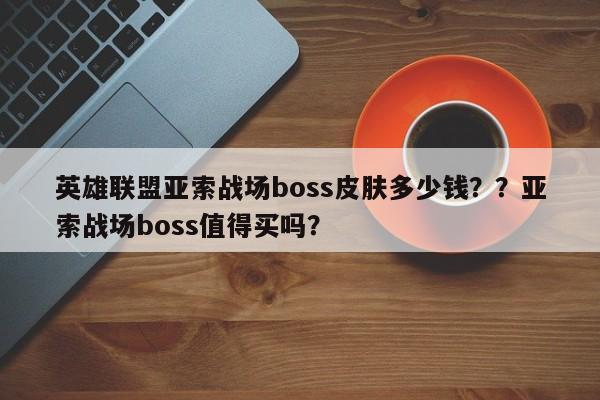 英雄联盟亚索战场boss皮肤多少钱？？亚索战场boss值得买吗？