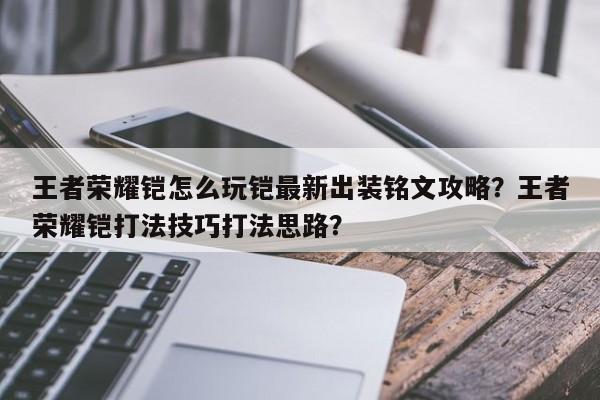 王者荣耀铠怎么玩铠最新出装铭文攻略？王者荣耀铠打法技巧打法思路？