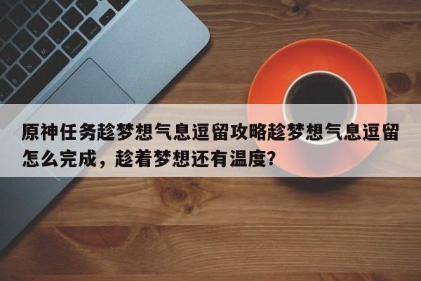 原神任务趁梦想气息逗留攻略趁梦想气息逗留怎么完成，趁着梦想还有温度？
