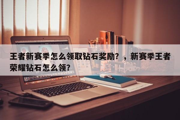 王者新赛季怎么领取钻石奖励？，新赛季王者荣耀钻石怎么领？