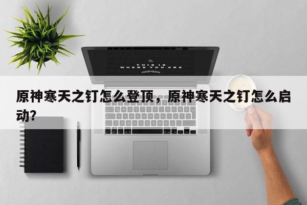原神寒天之钉怎么登顶，原神寒天之钉怎么启动？