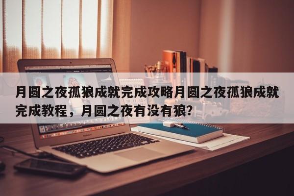 月圆之夜孤狼成就完成攻略月圆之夜孤狼成就完成教程，月圆之夜有没有狼？