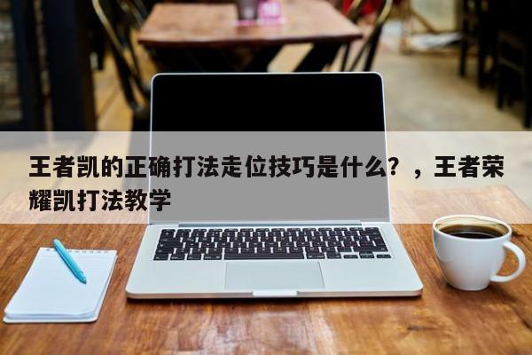 王者凯的正确打法走位技巧是什么？，王者荣耀凯打法教学
