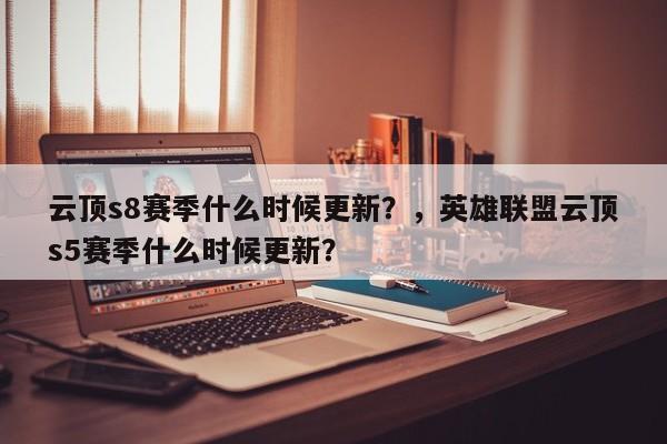 云顶s8赛季什么时候更新？，英雄联盟云顶s5赛季什么时候更新？