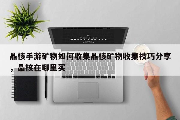 晶核手游矿物如何收集晶核矿物收集技巧分享，晶核在哪里买