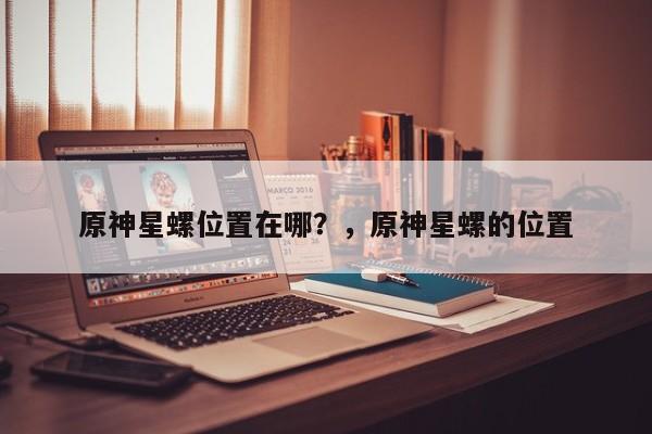 原神星螺位置在哪？，原神星螺的位置
