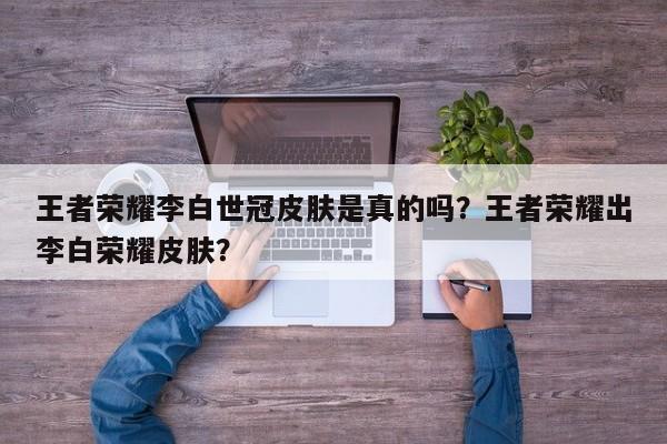 王者荣耀李白世冠皮肤是真的吗？王者荣耀出李白荣耀皮肤？