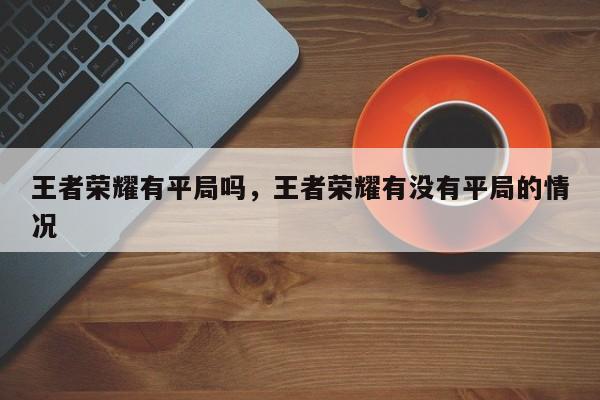 王者荣耀有平局吗，王者荣耀有没有平局的情况