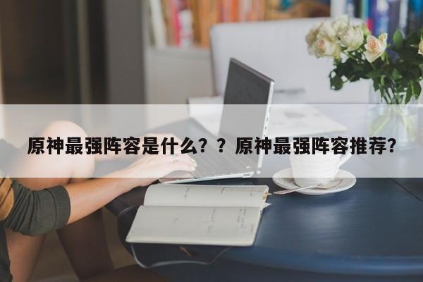 原神最强阵容是什么？？原神最强阵容推荐？