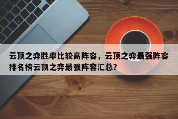 云顶之弈胜率比较高阵容，云顶之弈最强阵容排名榜云顶之弈最强阵容汇总？